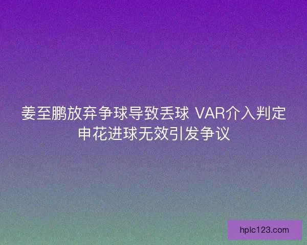 姜至鹏放弃争球导致丢球 VAR介入判定申花进球无效引发争议