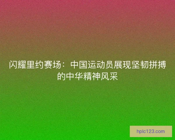 闪耀里约赛场：中国运动员展现坚韧拼搏的中华精神风采