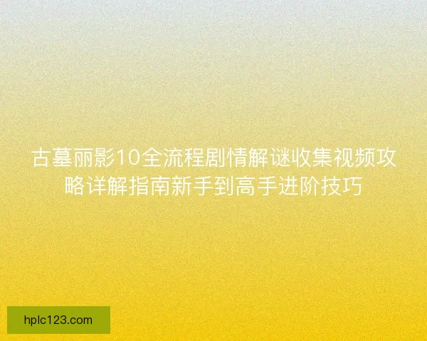 古墓丽影10全流程剧情解谜收集视频攻略详解指南新手到高手进阶技巧