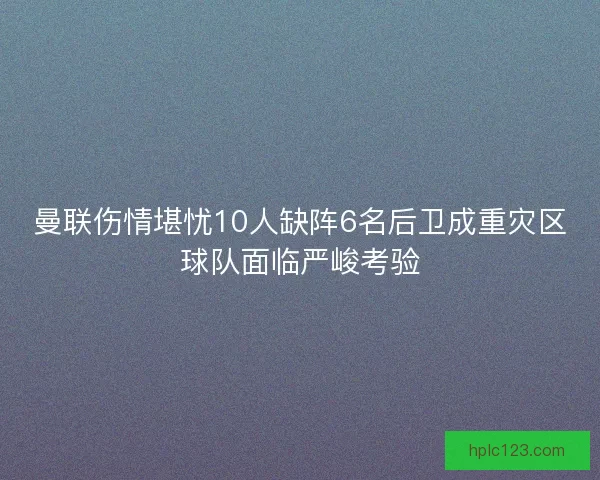 曼联伤情堪忧10人缺阵6名后卫成重灾区球队面临严峻考验