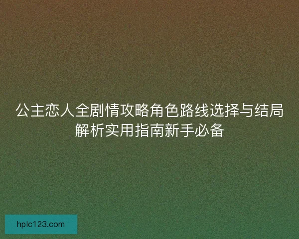 公主恋人全剧情攻略角色路线选择与结局解析实用指南新手必备
