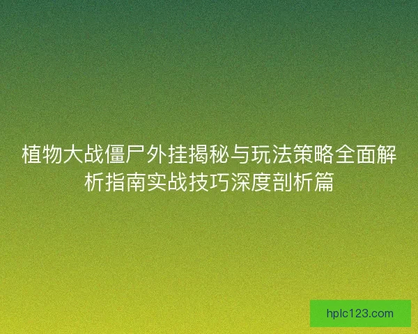 植物大战僵尸外挂揭秘与玩法策略全面解析指南实战技巧深度剖析篇