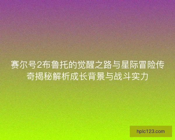 赛尔号2布鲁托的觉醒之路与星际冒险传奇揭秘解析成长背景与战斗实力